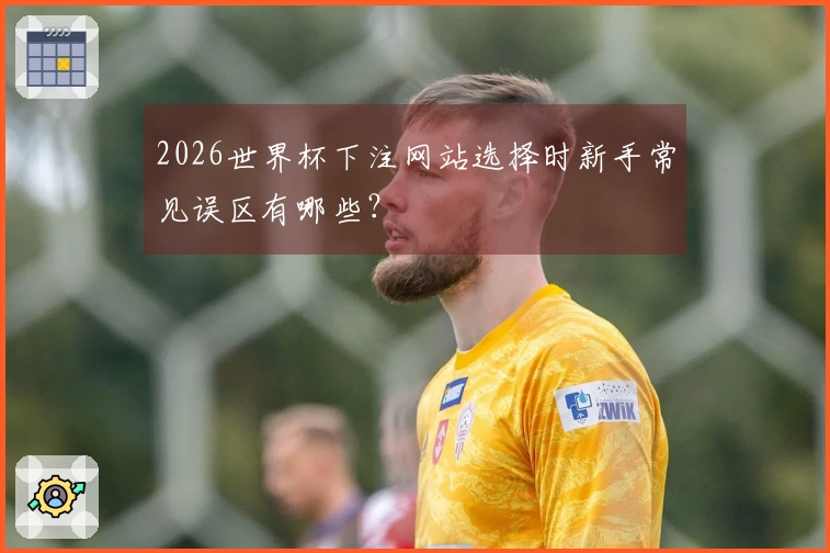 2026世界杯下注网站选择时新手常见误区有哪些？