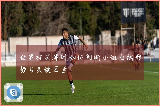 世界杯买球时如何判断小组出线形势与关键因素
