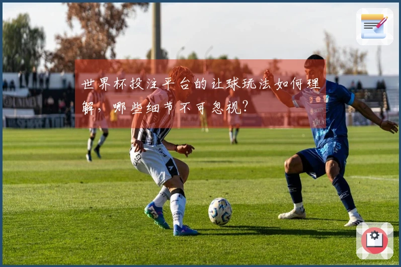 世界杯投注平台的让球玩法如何理解，哪些细节不可忽视？