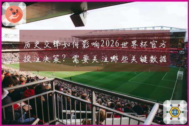 历史交锋如何影响2026世界杯官方投注决策？需要关注哪些关键数据？