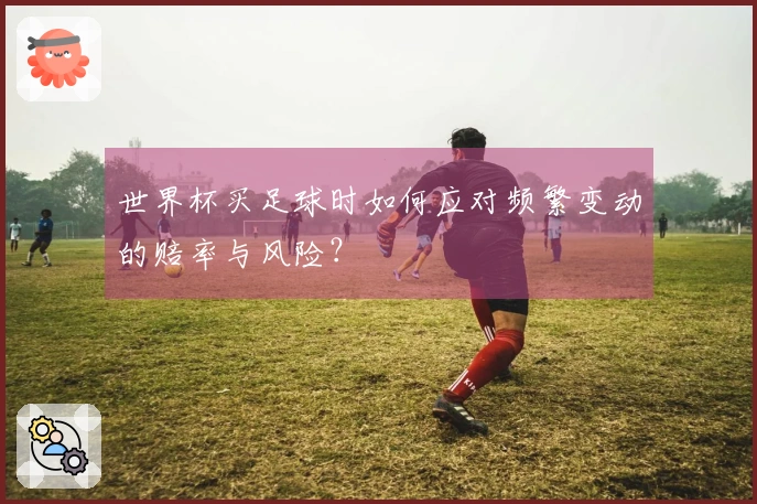 世界杯买足球时如何应对频繁变动的赔率与风险？