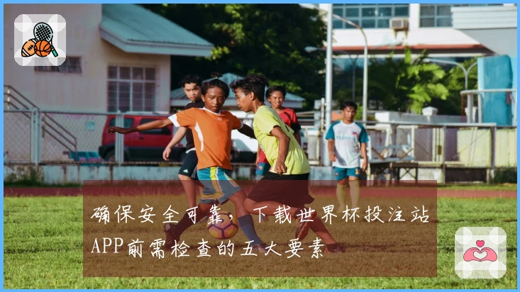 确保安全可靠，下载世界杯投注站APP前需检查的五大要素