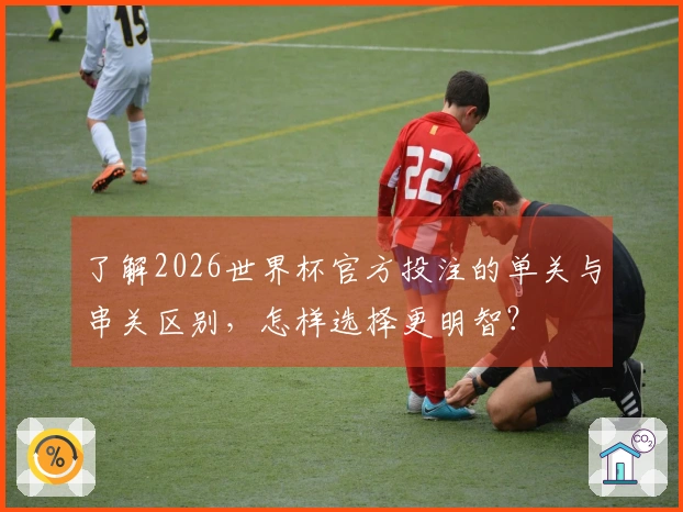 了解2026世界杯官方投注的单关与串关区别，怎样选择更明智？