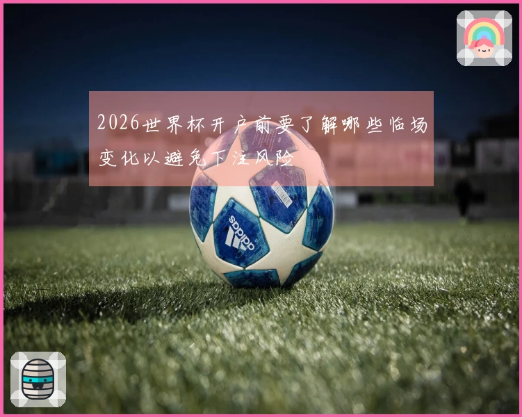 2026世界杯开户前要了解哪些临场变化以避免下注风险