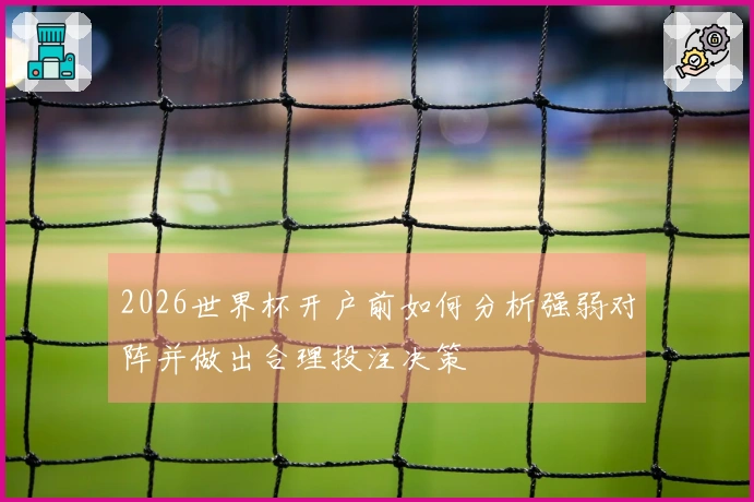 2026世界杯开户前如何分析强弱对阵并做出合理投注决策
