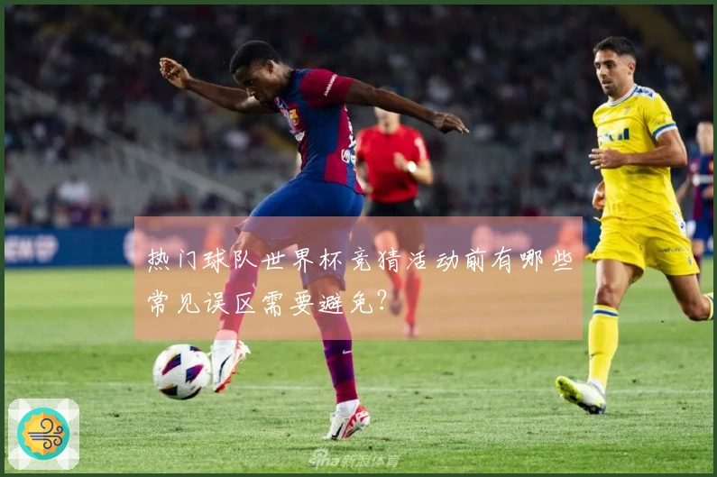 热门球队世界杯竞猜活动前有哪些常见误区需要避免?