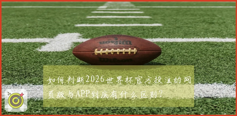 如何判断2026世界杯官方投注的网页版与APP到底有什么区别？