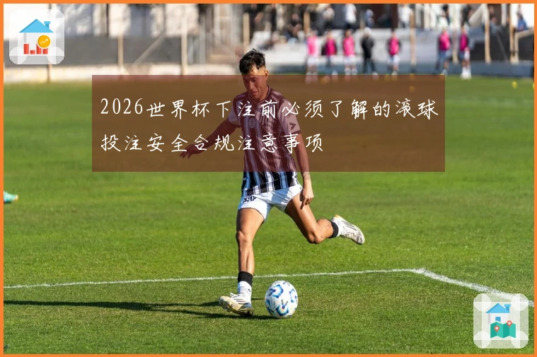 2026世界杯下注前必须了解的滚球投注安全合规注意事项