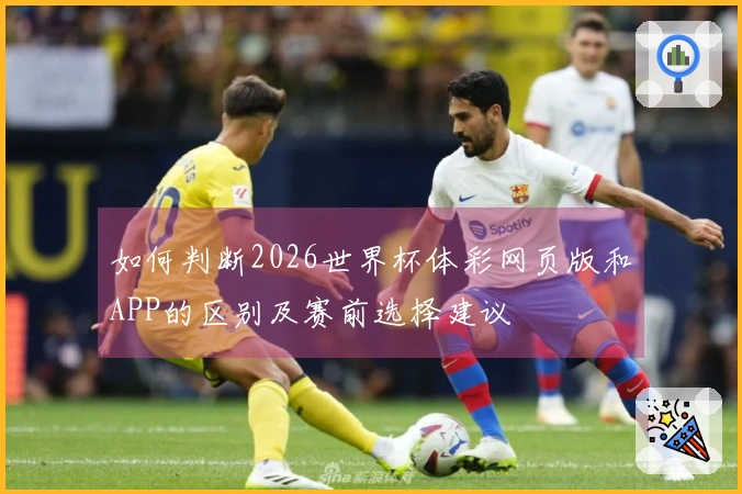 如何判断2026世界杯体彩网页版和APP的区别及赛前选择建议