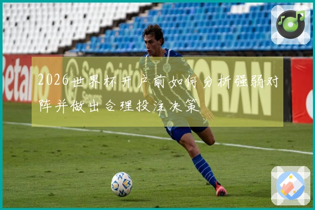 2026世界杯开户前如何分析强弱对阵并做出合理投注决策