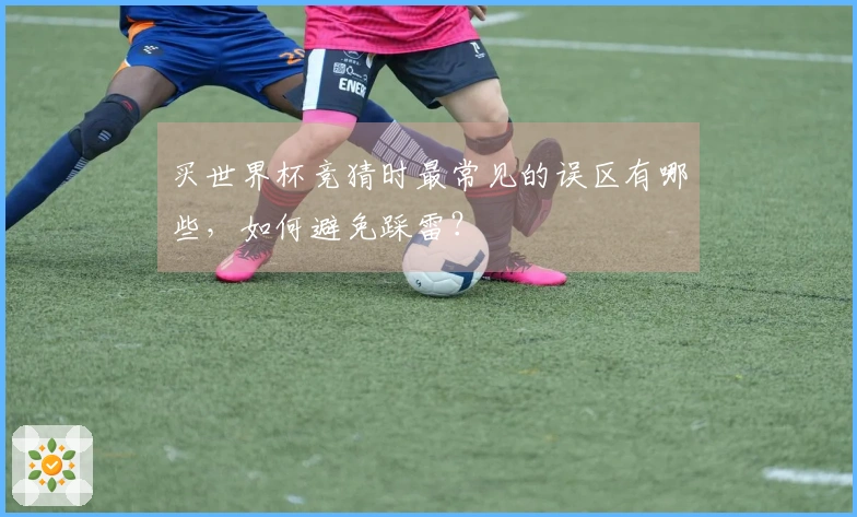 买世界杯竞猜时最常见的误区有哪些，如何避免踩雷？
