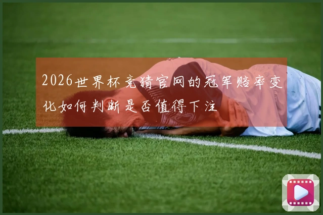 2026世界杯竞猜官网的冠军赔率变化如何判断是否值得下注