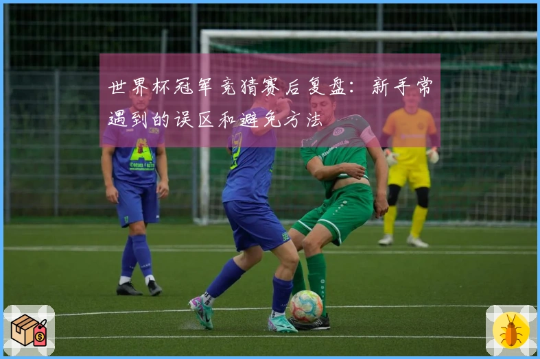 世界杯冠军竞猜赛后复盘：新手常遇到的误区和避免方法
