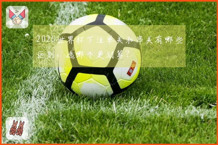 2026世界杯下注单关和串关有哪些区别，选哪个更划算？