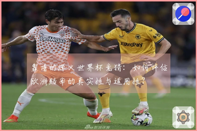靠谱的烽火世界杯竞猜:如何评估欧洲赔率的真实性与适用性?