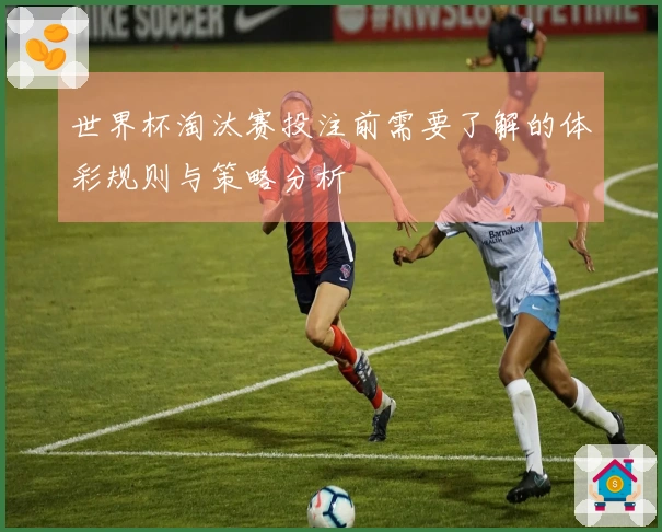 世界杯淘汰赛投注前需要了解的体彩规则与策略分析