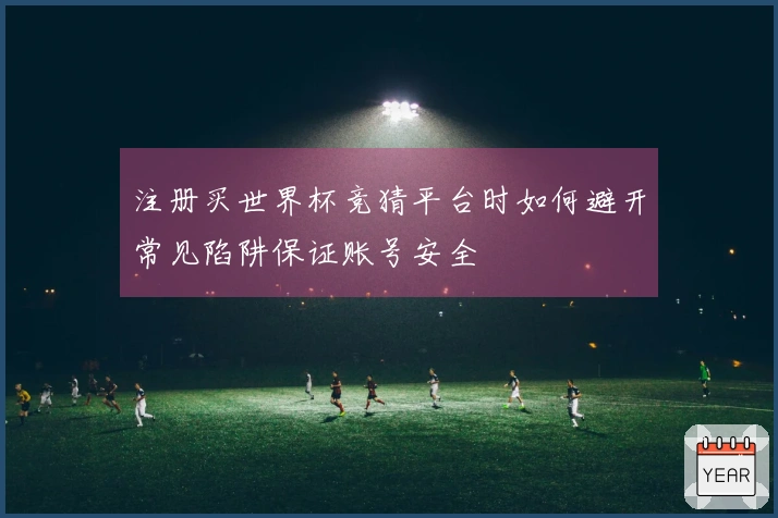 注册买世界杯竞猜平台时如何避开常见陷阱保证账号安全