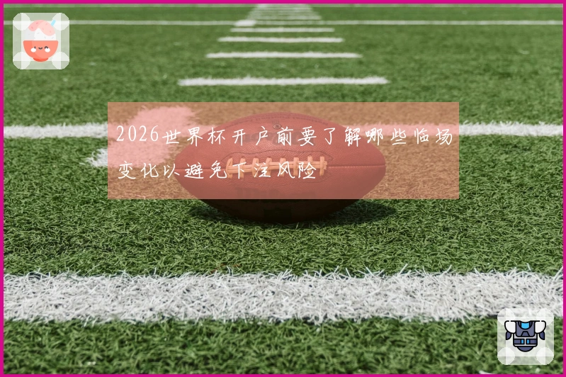 2026世界杯开户前要了解哪些临场变化以避免下注风险