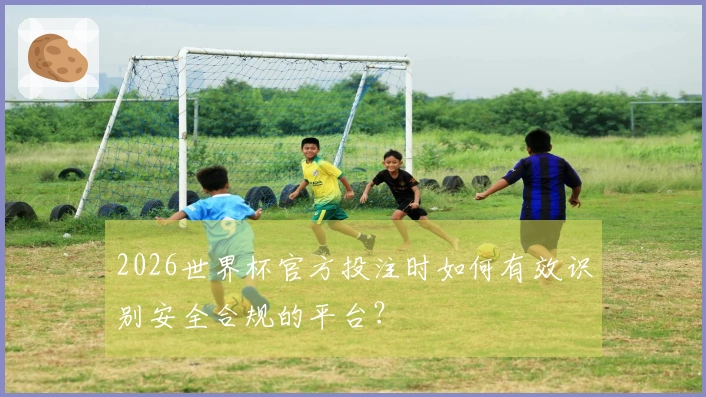 2026世界杯官方投注时如何有效识别安全合规的平台？