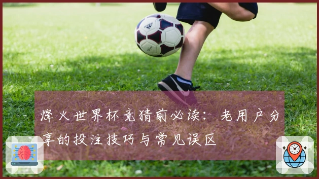 烽火世界杯竞猜前必读：老用户分享的投注技巧与常见误区