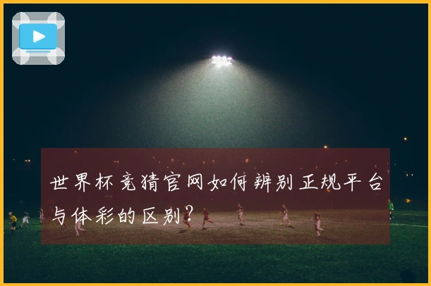 世界杯竞猜官网如何辨别正规平台与体彩的区别？