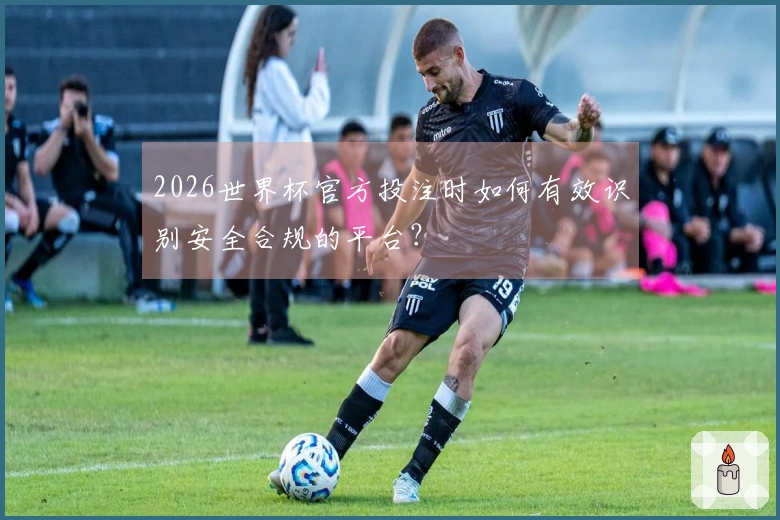 2026世界杯官方投注时如何有效识别安全合规的平台？