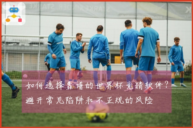 如何选择靠谱的世界杯竞猜软件？避开常见陷阱和不正规的风险