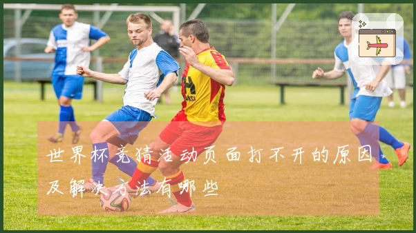 世界杯竞猜活动页面打不开的原因及解决方法有哪些