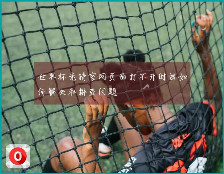 世界杯竞猜官网页面打不开时该如何解决和排查问题