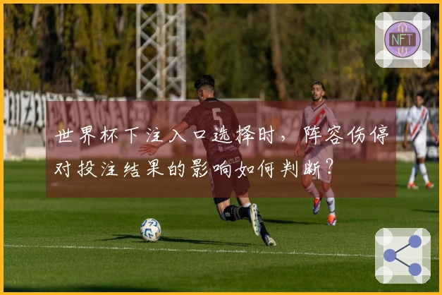 世界杯下注入口选择时，阵容伤停对投注结果的影响如何判断？